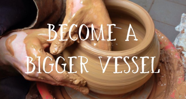 Become a Bigger Vessel